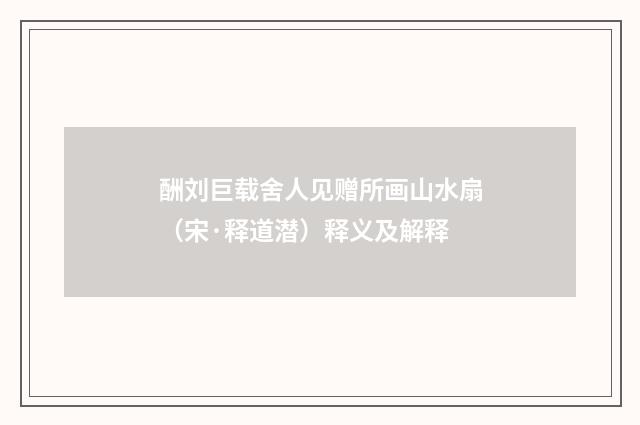 酬刘巨载舍人见赠所画山水扇（宋·释道潜）释义及解释