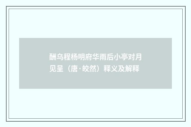 酬乌程杨明府华雨后小亭对月见呈（唐·皎然）释义及解释