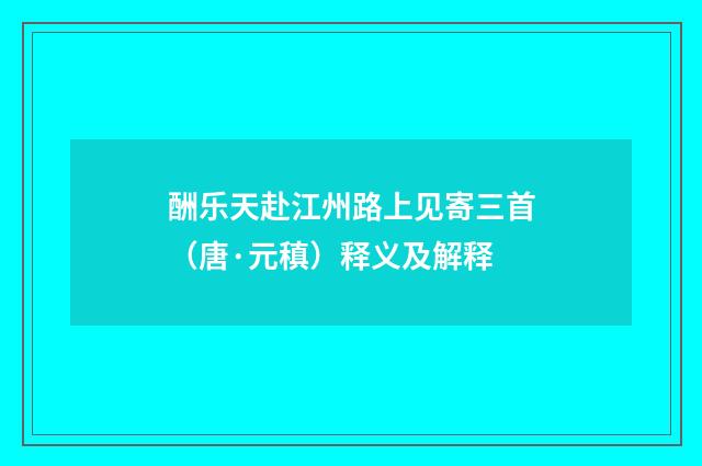 酬乐天赴江州路上见寄三首（唐·元稹）释义及解释