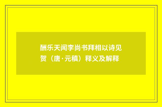 酬乐天闻李尚书拜相以诗见贺（唐·元稹）释义及解释