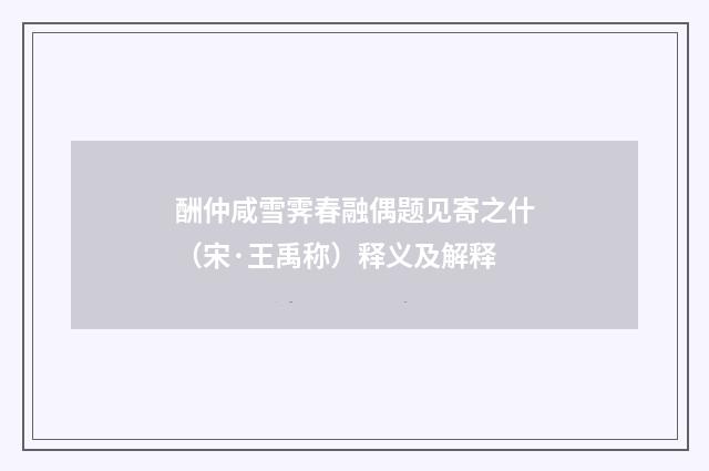 酬仲咸雪霁春融偶题见寄之什（宋·王禹称）释义及解释