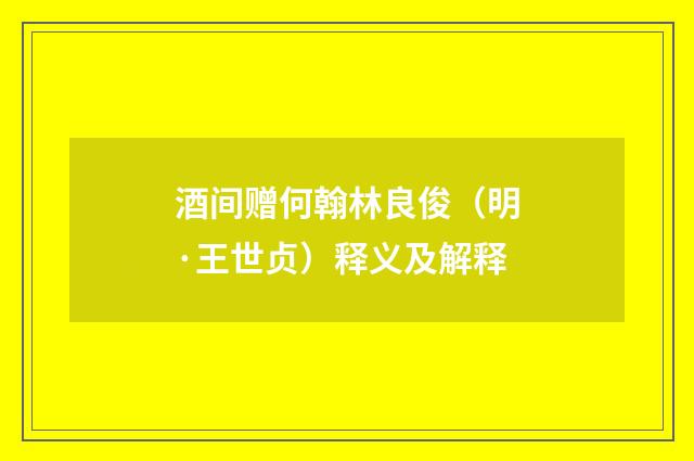 酒间赠何翰林良俊（明·王世贞）释义及解释