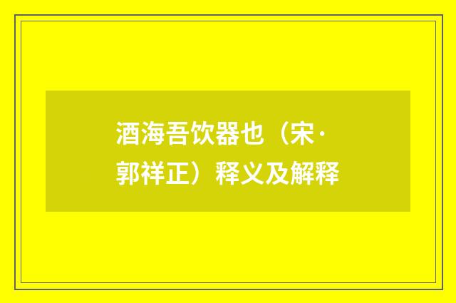 酒海吾饮器也（宋·郭祥正）释义及解释