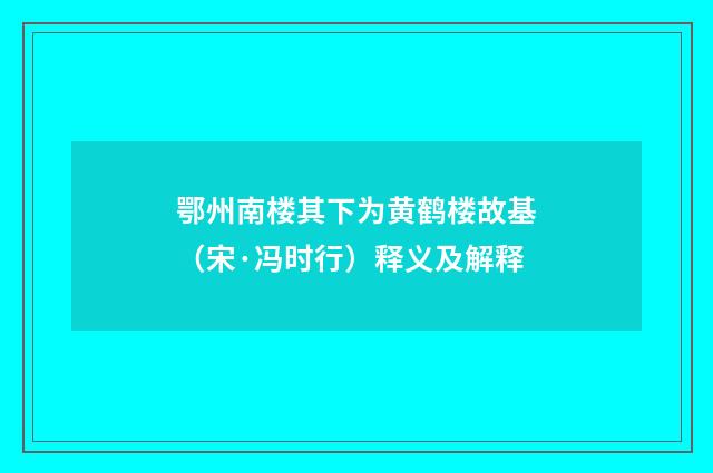 鄂州南楼其下为黄鹤楼故基（宋·冯时行）释义及解释
