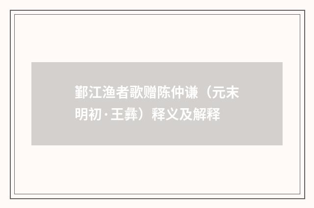 鄞江渔者歌赠陈仲谦（元末明初·王彝）释义及解释