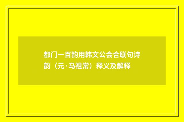 都门一百韵用韩文公会合联句诗韵（元·马祖常）释义及解释