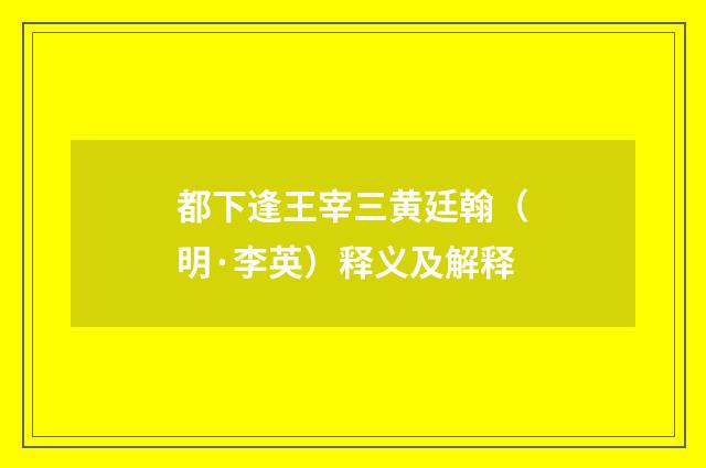 都下逢王宰三黄廷翰（明·李英）释义及解释