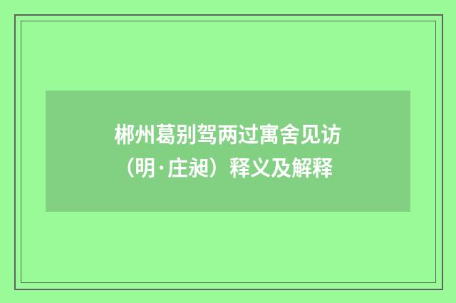 郴州葛别驾两过寓舍见访（明·庄昶）释义及解释