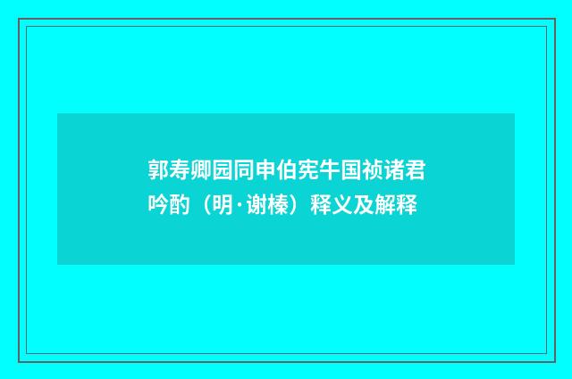 郭寿卿园同申伯宪牛国祯诸君吟酌（明·谢榛）释义及解释