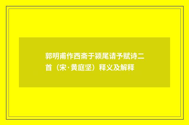 郭明甫作西斋于颍尾请予赋诗二首（宋·黄庭坚）释义及解释