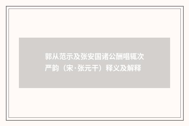 郭从范示及张安国诸公酬唱辄次严韵（宋·张元干）释义及解释
