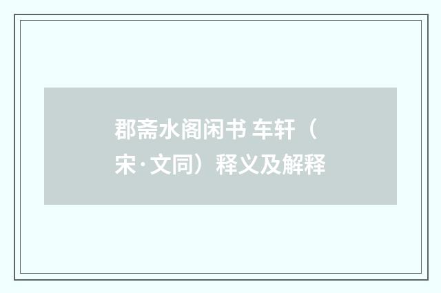 郡斋水阁闲书 车轩（宋·文同）释义及解释