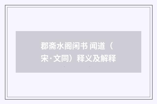 郡斋水阁闲书 闻道（宋·文同）释义及解释