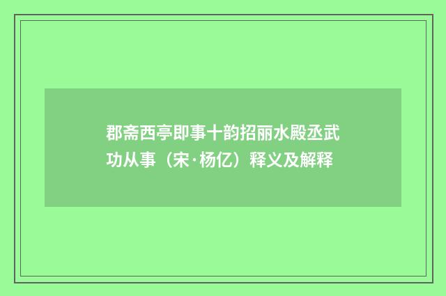 郡斋西亭即事十韵招丽水殿丞武功从事（宋·杨亿）释义及解释