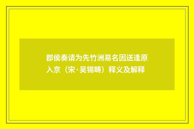 郡侯奏请为先竹洲易名因送逢原入京(宋·吴锡畴)释义及解释