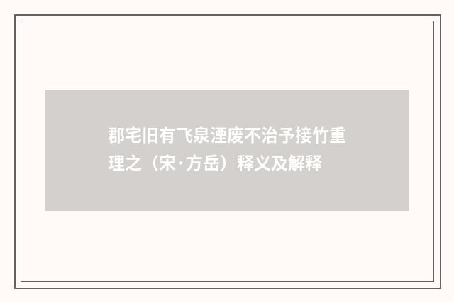 郡宅旧有飞泉湮废不治予接竹重理之（宋·方岳）释义及解释