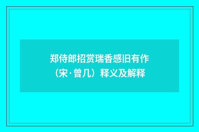 郑侍郎招赏瑞香感旧有作（宋·曾几）释义及解释