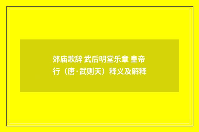 郊庙歌辞 武后明堂乐章 皇帝行（唐·武则天）释义及解释