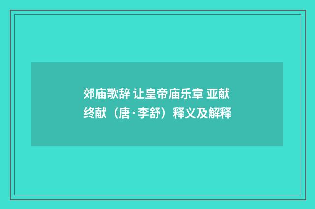 郊庙歌辞 让皇帝庙乐章 亚献终献（唐·李舒）释义及解释