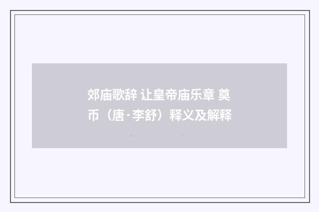 郊庙歌辞 让皇帝庙乐章 奠币（唐·李舒）释义及解释