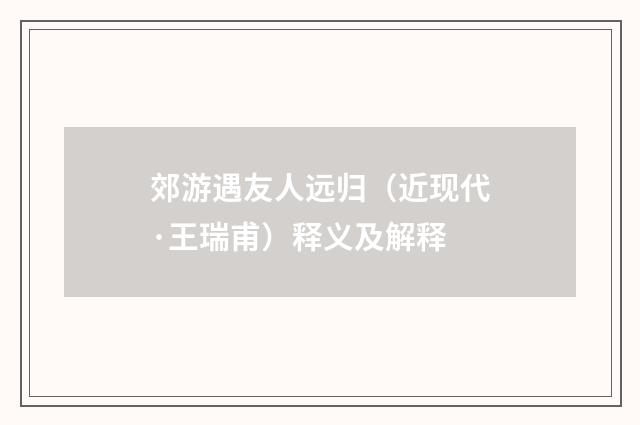郊游遇友人远归（近现代·王瑞甫）释义及解释