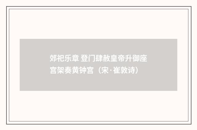 郊祀乐章 登门肆赦皇帝升御座宫架奏黄钟宫（宋·崔敦诗）释义及解释