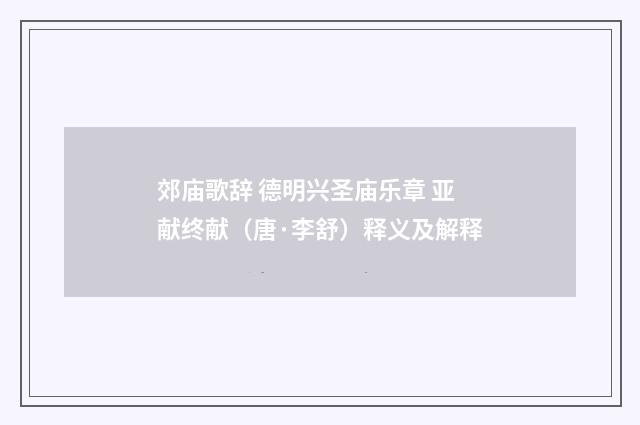 郊庙歌辞 德明兴圣庙乐章 亚献终献（唐·李舒）释义及解释