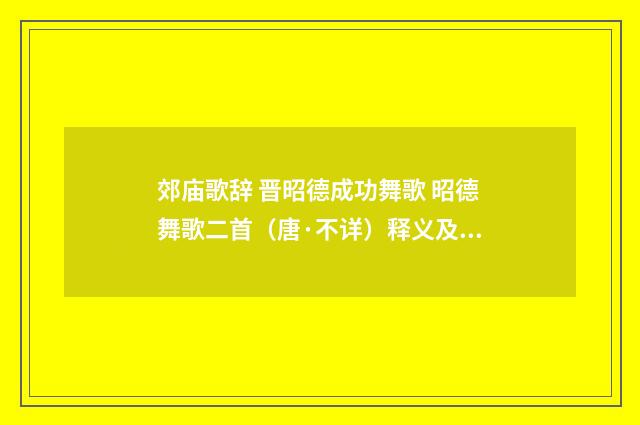 郊庙歌辞 晋昭德成功舞歌 昭德舞歌二首（唐·不详）释义及解释