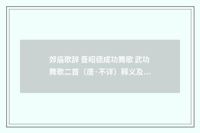郊庙歌辞 晋昭德成功舞歌 武功舞歌二首(唐·不详)释义及解释