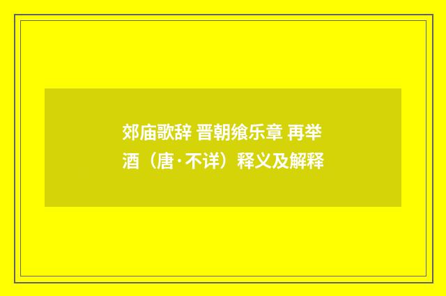 郊庙歌辞 晋朝飨乐章 再举酒(唐·不详)释义及解释