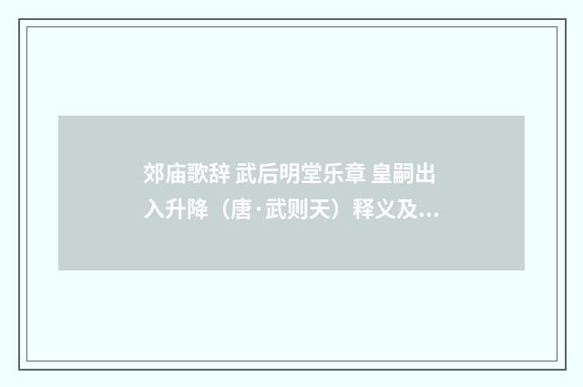 郊庙歌辞 武后明堂乐章 皇嗣出入升降（唐·武则天）释义及解释