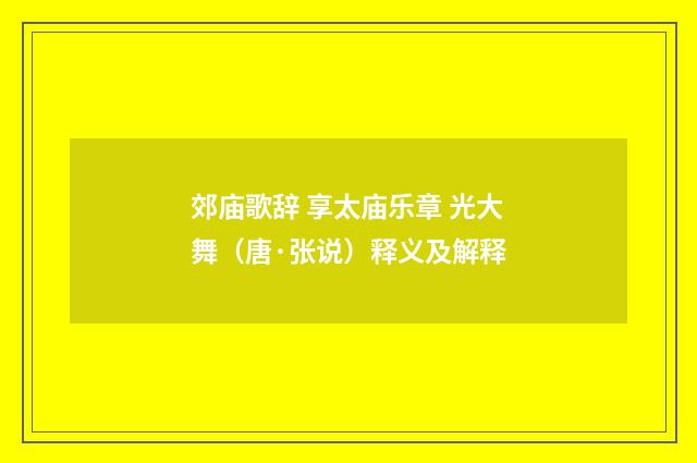郊庙歌辞 享太庙乐章 光大舞（唐·张说）释义及解释