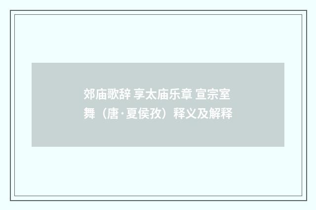 郊庙歌辞 享太庙乐章 宣宗室舞（唐·夏侯孜）释义及解释