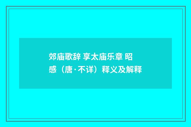 郊庙歌辞 享太庙乐章 昭感（唐·不详）释义及解释