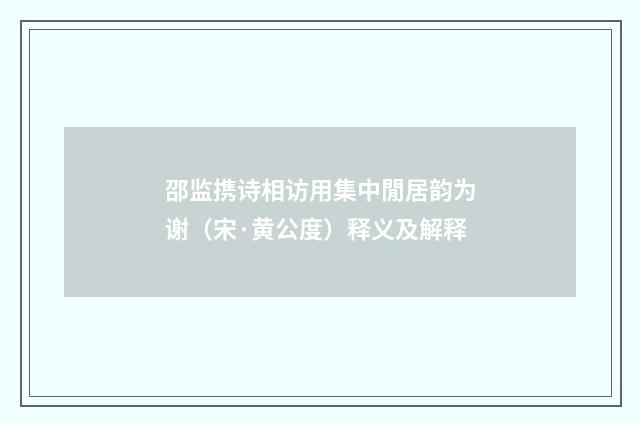 邵监携诗相访用集中閒居韵为谢(宋·黄公度)释义及解释