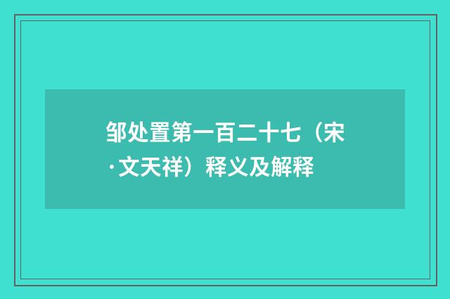 邹处置第一百二十七（宋·文天祥）释义及解释
