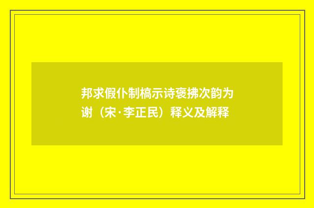 邦求假仆制槁示诗褒拂次韵为谢（宋·李正民）释义及解释