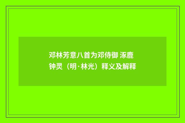 邓林芳意八首为邓侍御 涿鹿钟灵（明·林光）释义及解释