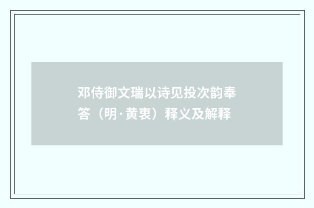 邓侍御文瑞以诗见投次韵奉答(明·黄衷)释义及解释