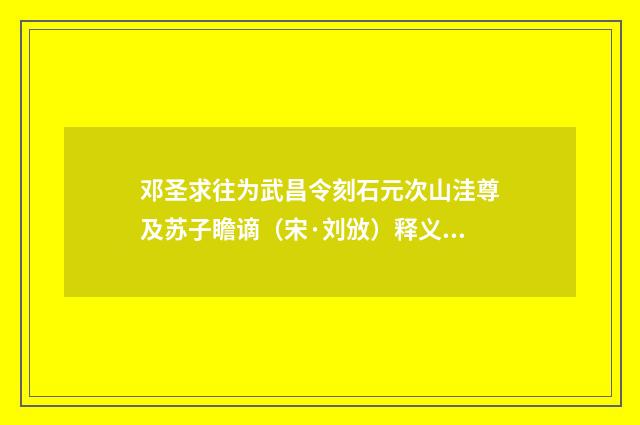 邓圣求往为武昌令刻石元次山洼尊及苏子瞻谪（宋·刘攽）释义及解释