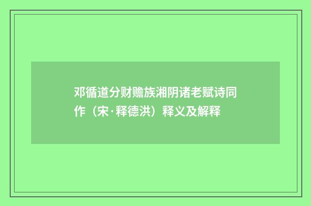 邓循道分财赡族湘阴诸老赋诗同作（宋·释德洪）释义及解释