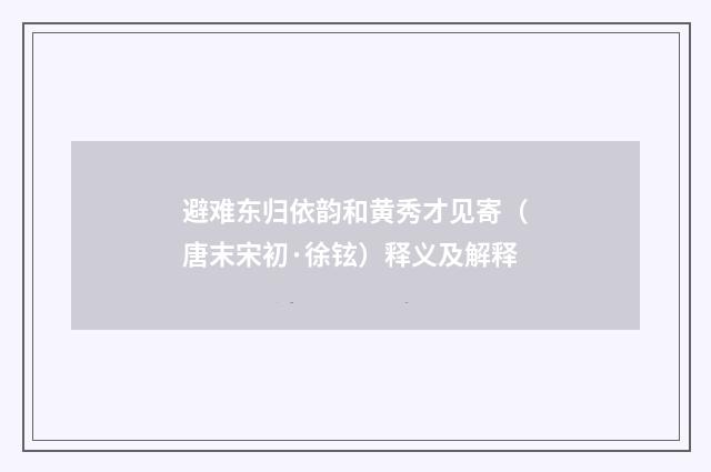 避难东归依韵和黄秀才见寄（唐末宋初·徐铉）释义及解释