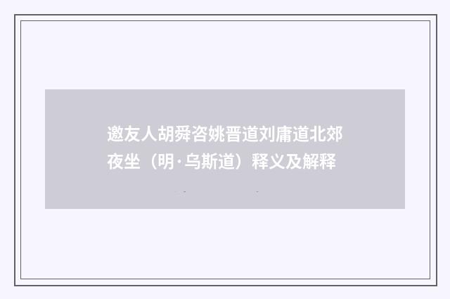邀友人胡舜咨姚晋道刘庸道北郊夜坐（明·乌斯道）释义及解释