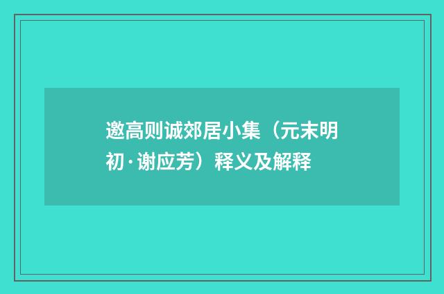 邀高则诚郊居小集（元末明初·谢应芳）释义及解释