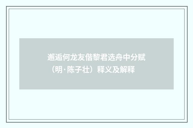 邂逅何龙友偕黎君选舟中分赋（明·陈子壮）释义及解释