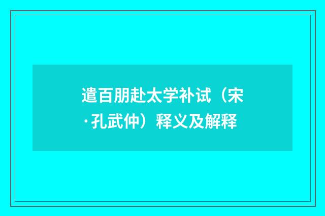 遣百朋赴太学补试(宋·孔武仲)释义及解释