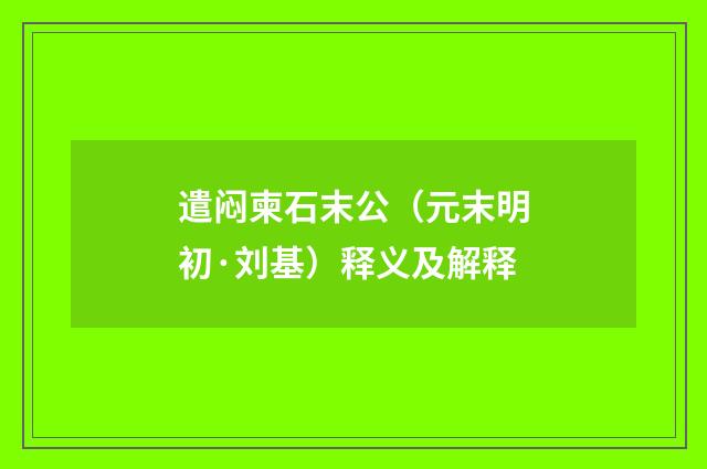 遣闷柬石末公（元末明初·刘基）释义及解释