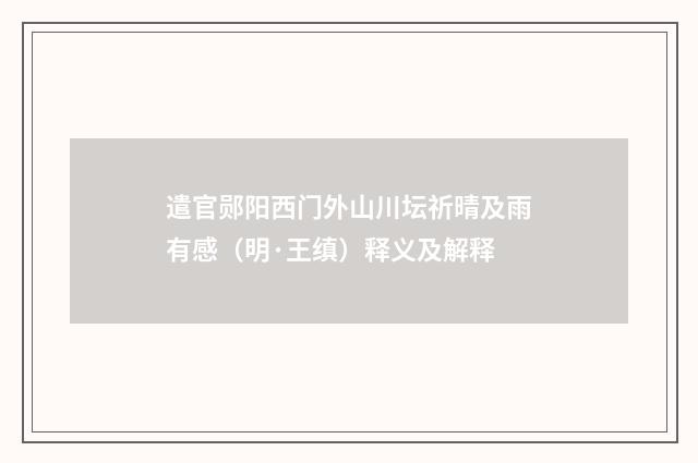 遣官郧阳西门外山川坛祈晴及雨有感（明·王缜）释义及解释