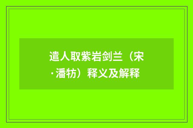 遣人取紫岩剑兰（宋·潘牥）释义及解释