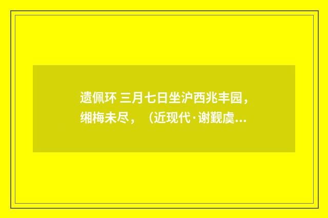 遗佩环 三月七日坐沪西兆丰园，缃梅未尽，（近现代·谢觐虞）释义及解释